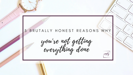 5 Brutally Honest Reasons You’re Not Getting Everything Done (And What You Should Do To Fix It)