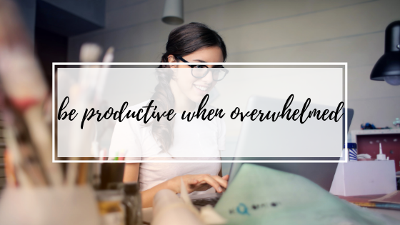 Be Productive When Overwhelmed