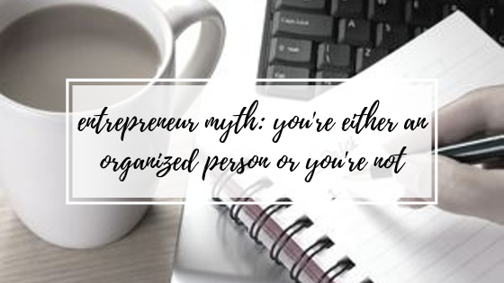 Entrepreneur Myth: You’re Either an Organized Person or You’re Not